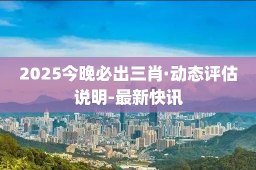 2025今晚必出三肖·动态评估说明-最新快讯