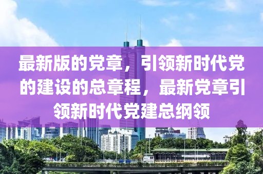 最新版的党章，引领新时代党的建设的总章程，最新党章引领新时代党建总纲领