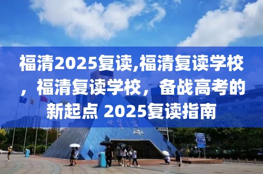 福清2025复读,福清复读学校，福清复读学校，备战高考的新起点 2025复读指南