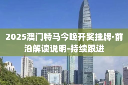 2025澳门特马今晚开奖挂牌·前沿解读说明-持续跟进