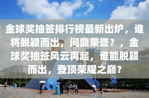 金球奖抽签排行榜最新出炉，谁将脱颖而出，问鼎荣誉？，金球奖抽签风云再起，谁能脱颖而出，登顶荣耀之巅？