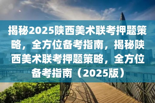 揭秘2025陕西美术联考押题策略，全方位备考指南，揭秘陕西美术联考押题策略，全方位备考指南（2025版）