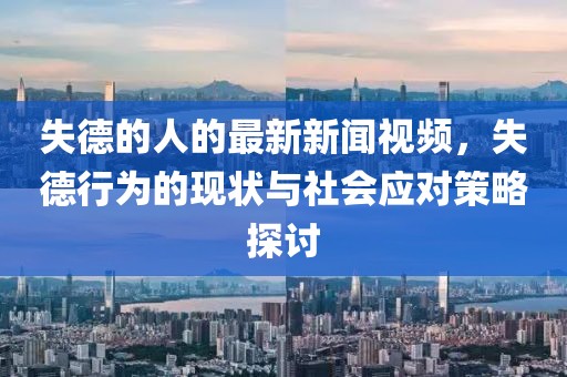 失德的人的最新新闻视频，失德行为的现状与社会应对策略探讨