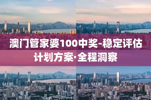 澳门管家婆100中奖-稳定评估计划方案·全程洞察