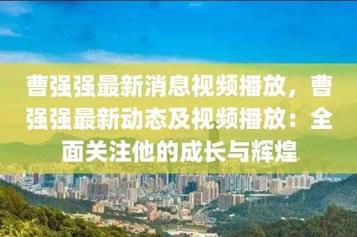 曹强强最新消息视频播放，曹强强最新动态及视频播放：全面关注他的成长与辉煌