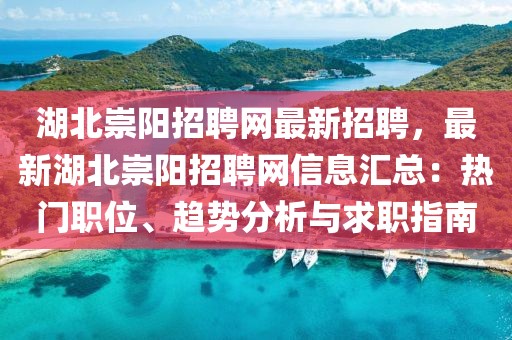 湖北崇阳招聘网最新招聘，最新湖北崇阳招聘网信息汇总：热门职位、趋势分析与求职指南