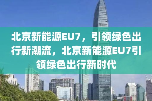 北京新能源EU7，引领绿色出行新潮流，北京新能源EU7引领绿色出行新时代