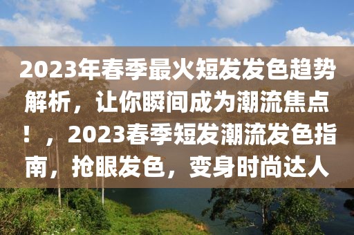 2023年春季最火短发发色趋势解析，让你瞬间成为潮流焦点！，2023春季短发潮流发色指南，抢眼发色，变身时尚达人