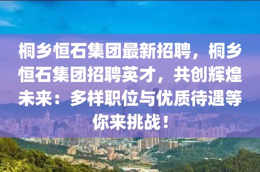 桐乡恒石集团最新招聘，桐乡恒石集团招聘英才，共创辉煌未来：多样职位与优质待遇等你来挑战！