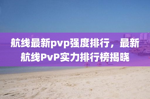 航线最新pvp强度排行，最新航线PvP实力排行榜揭晓