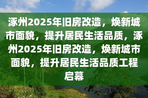 涿州2025年旧房改造，焕新城市面貌，提升居民生活品质，涿州2025年旧房改造，焕新城市面貌，提升居民生活品质工程启幕