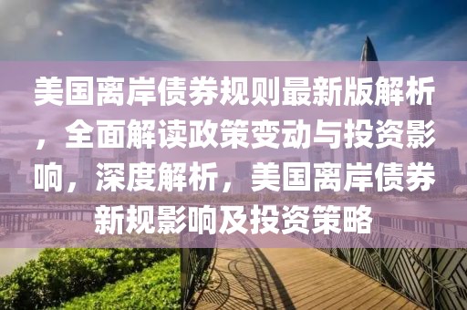 美国离岸债券规则最新版解析，全面解读政策变动与投资影响，深度解析，美国离岸债券新规影响及投资策略