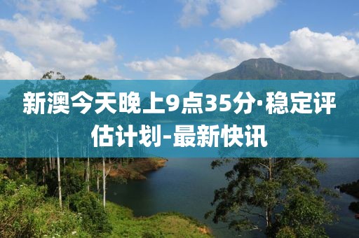 新澳今天晚上9点35分·稳定评估计划-最新快讯