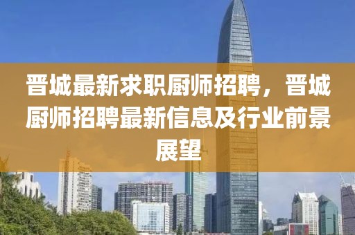 晋城最新求职厨师招聘，晋城厨师招聘最新信息及行业前景展望