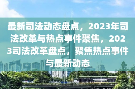 最新司法动态盘点，2023年司法改革与热点事件聚焦，2023司法改革盘点，聚焦热点事件与最新动态