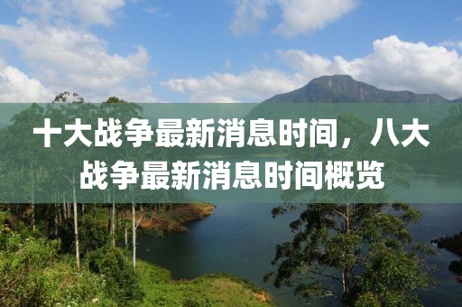 十大战争最新消息时间，八大战争最新消息时间概览