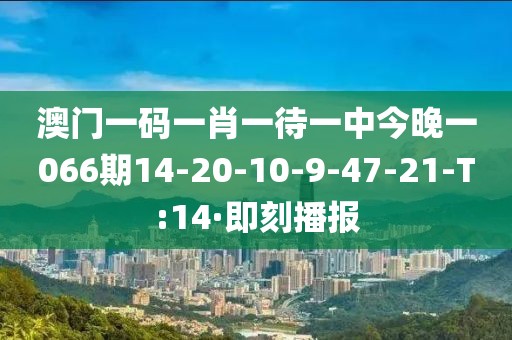 澳门一码一肖一待一中今晚一066期14-20-10-9-47-21-T:14·即刻播报