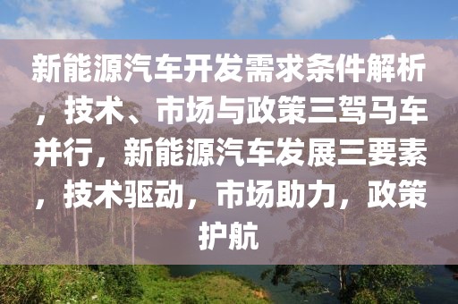 新能源汽车开发需求条件解析，技术、市场与政策三驾马车并行，新能源汽车发展三要素，技术驱动，市场助力，政策护航