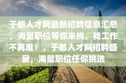 于都人才网最新招聘信息汇总，海量职位等你来挑，找工作不再难！，于都人才网招聘盛宴，海量职位任你挑选