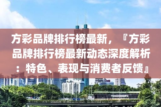 方彩品牌排行榜最新，『方彩品牌排行榜最新动态深度解析：特色、表现与消费者反馈』