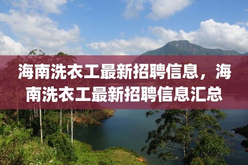 海南洗衣工最新招聘信息，海南洗衣工最新招聘信息汇总