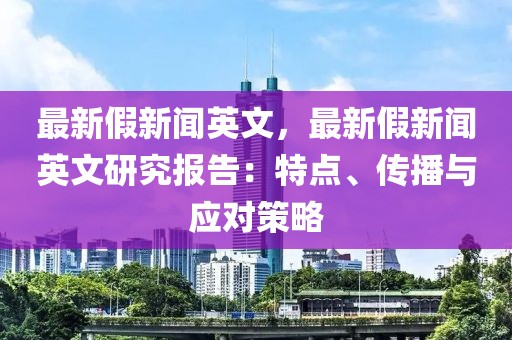 最新假新闻英文，最新假新闻英文研究报告：特点、传播与应对策略