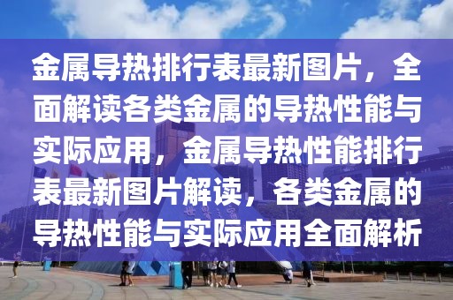 金属导热排行表最新图片，全面解读各类金属的导热性能与实际应用，金属导热性能排行表最新图片解读，各类金属的导热性能与实际应用全面解析