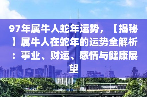 97年属牛人蛇年运势，【揭秘】属牛人在蛇年的运势全解析：事业、财运、感情与健康展望