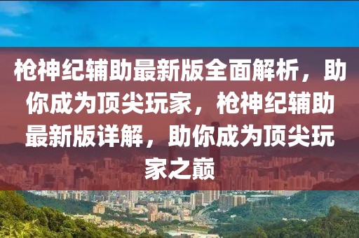 枪神纪辅助最新版全面解析，助你成为顶尖玩家，枪神纪辅助最新版详解，助你成为顶尖玩家之巅