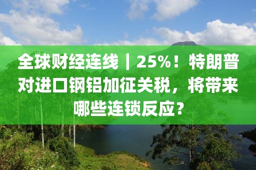 全球财经连线｜25%！特朗普对进口钢铝加征关税，将带来哪些连锁反应？