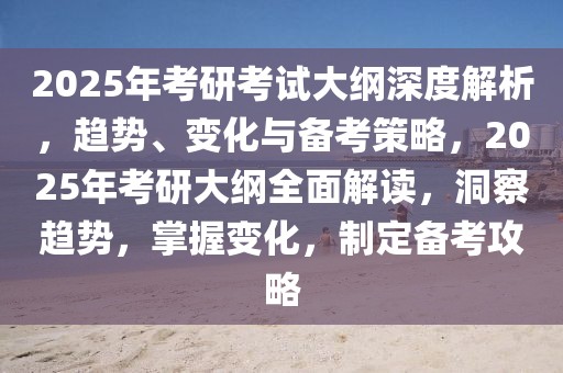 2025年考研考试大纲深度解析，趋势、变化与备考策略，2025年考研大纲全面解读，洞察趋势，掌握变化，制定备考攻略