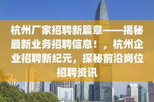 杭州厂家招聘新篇章——揭秘最新业务招聘信息！，杭州企业招聘新纪元，探秘前沿岗位招聘资讯