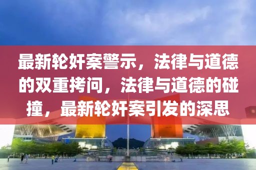 最新轮奸案警示，法律与道德的双重拷问，法律与道德的碰撞，最新轮奸案引发的深思