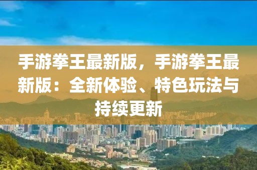 手游拳王最新版，手游拳王最新版：全新体验、特色玩法与持续更新