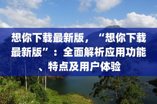 想你下载最新版，“想你下载最新版”：全面解析应用功能、特点及用户体验