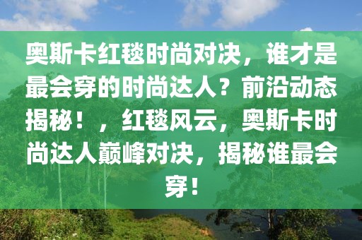 奥斯卡红毯时尚对决，谁才是最会穿的时尚达人？前沿动态揭秘！，红毯风云，奥斯卡时尚达人巅峰对决，揭秘谁最会穿！