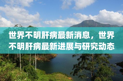 世界不明肝病最新消息，世界不明肝病最新进展与研究动态