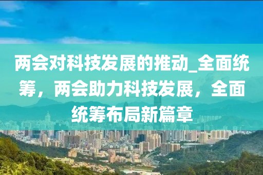 两会对科技发展的推动_全面统筹，两会助力科技发展，全面统筹布局新篇章