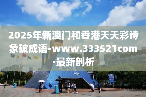 2025年新澳门和香港天天彩诗象破成语-www.333521com·最新剖析