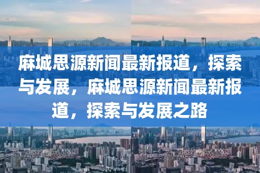 麻城思源新闻最新报道，探索与发展，麻城思源新闻最新报道，探索与发展之路