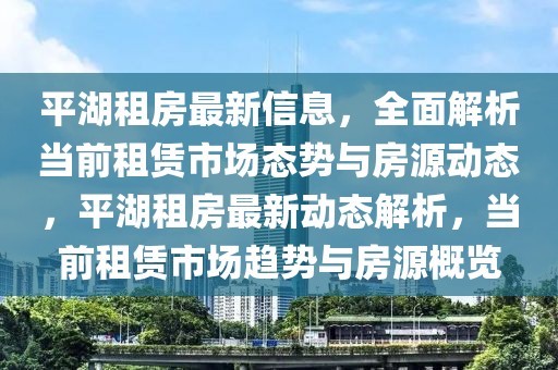 平湖租房最新信息，全面解析当前租赁市场态势与房源动态，平湖租房最新动态解析，当前租赁市场趋势与房源概览