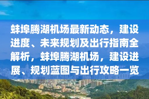 蚌埠腾湖机场最新动态，建设进度、未来规划及出行指南全解析，蚌埠腾湖机场，建设进展、规划蓝图与出行攻略一览