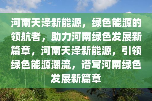 河南天泽新能源，绿色能源的领航者，助力河南绿色发展新篇章，河南天泽新能源，引领绿色能源潮流，谱写河南绿色发展新篇章