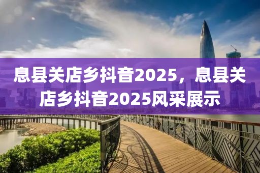 息县关店乡抖音2025，息县关店乡抖音2025风采展示