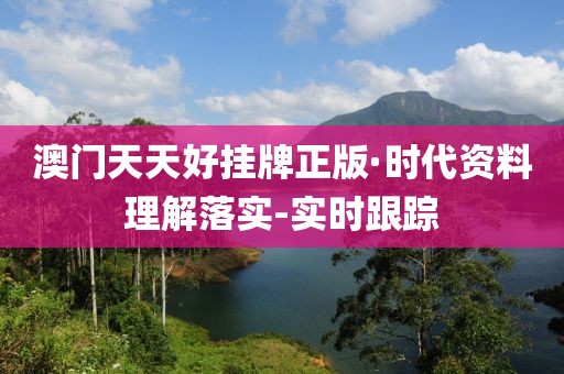 澳门天天好挂牌正版·时代资料理解落实-实时跟踪