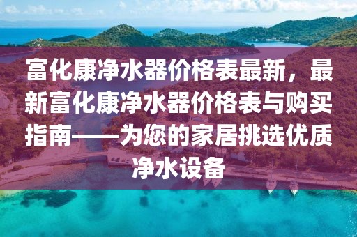 富化康净水器价格表最新，最新富化康净水器价格表与购买指南——为您的家居挑选优质净水设备