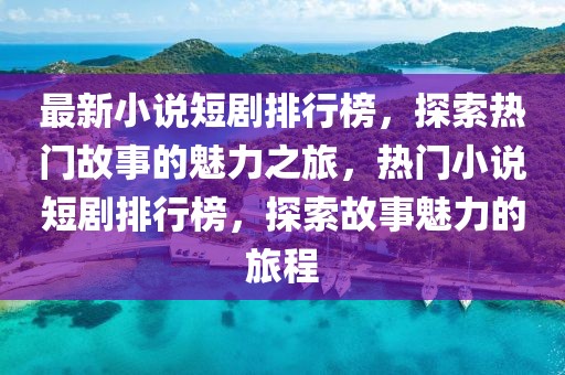 最新小说短剧排行榜，探索热门故事的魅力之旅，热门小说短剧排行榜，探索故事魅力的旅程