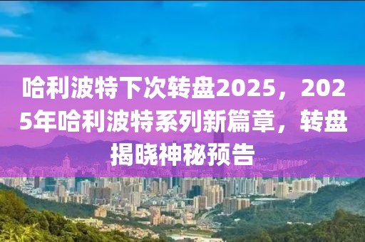 哈利波特下次转盘2025，2025年哈利波特系列新篇章，转盘揭晓神秘预告