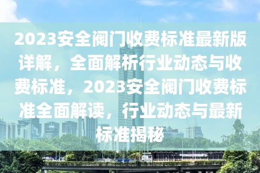 2023安全阀门收费标准最新版详解，全面解析行业动态与收费标准，2023安全阀门收费标准全面解读，行业动态与最新标准揭秘