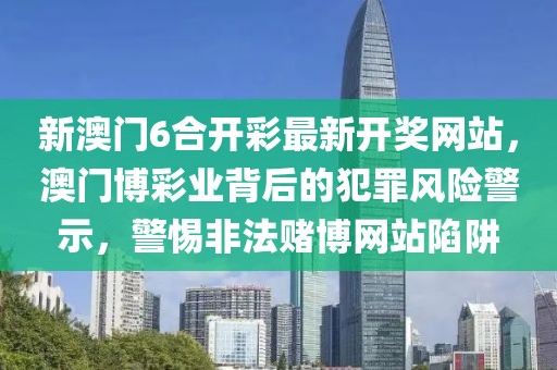 新澳门6合开彩最新开奖网站，澳门博彩业背后的犯罪风险警示，警惕非法赌博网站陷阱